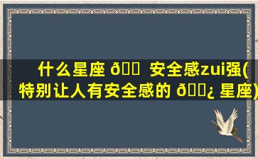 什么星座 🐠 安全感zui
强(特别让人有安全感的 🌿 星座)